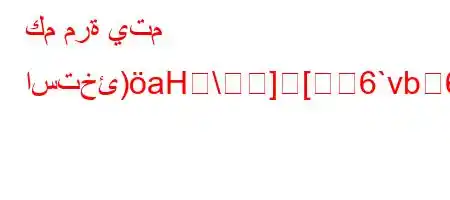 كم مرة يتم استخئ)aH\][6`vb6)a6bb6av'